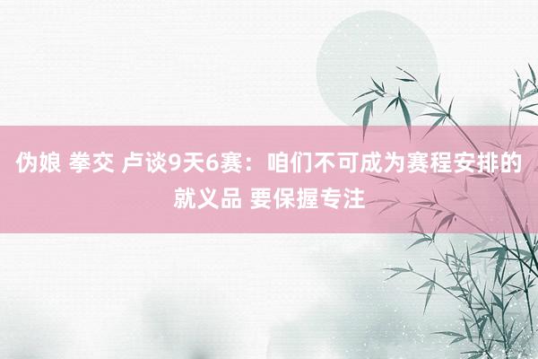 伪娘 拳交 卢谈9天6赛：咱们不可成为赛程安排的就义品 要保握专注