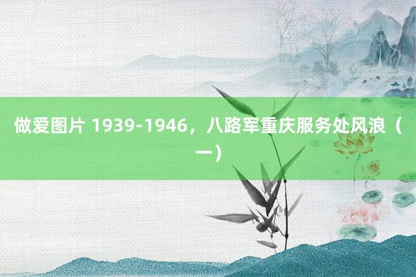 做爱图片 1939-1946，八路军重庆服务处风浪（一）