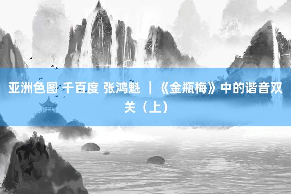 亚洲色图 千百度 张鸿魁 ｜《金瓶梅》中的谐音双关（上）