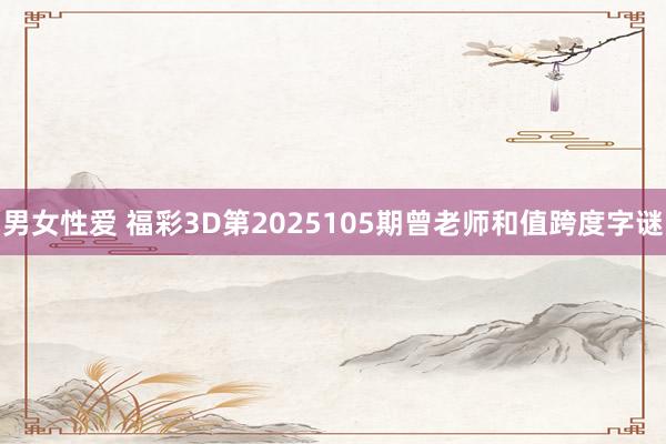 男女性爱 福彩3D第2025105期曾老师和值跨度字谜