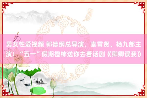 男女性爱视频 郭德纲总导演，秦霄贤、杨九郎主演！“五一”假期橙柿送你去看话剧《卿卿误我》