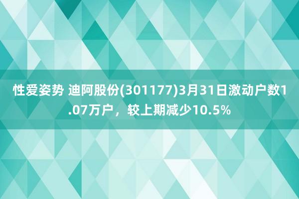 性爱姿势 迪阿股份(301177)3月31日激动户数1.07万户，较上期减少10.5%