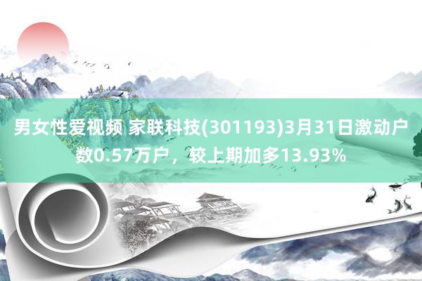 男女性爱视频 家联科技(301193)3月31日激动户数0.57万户，较上期加多13.93%